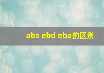 abs ebd eba的区别